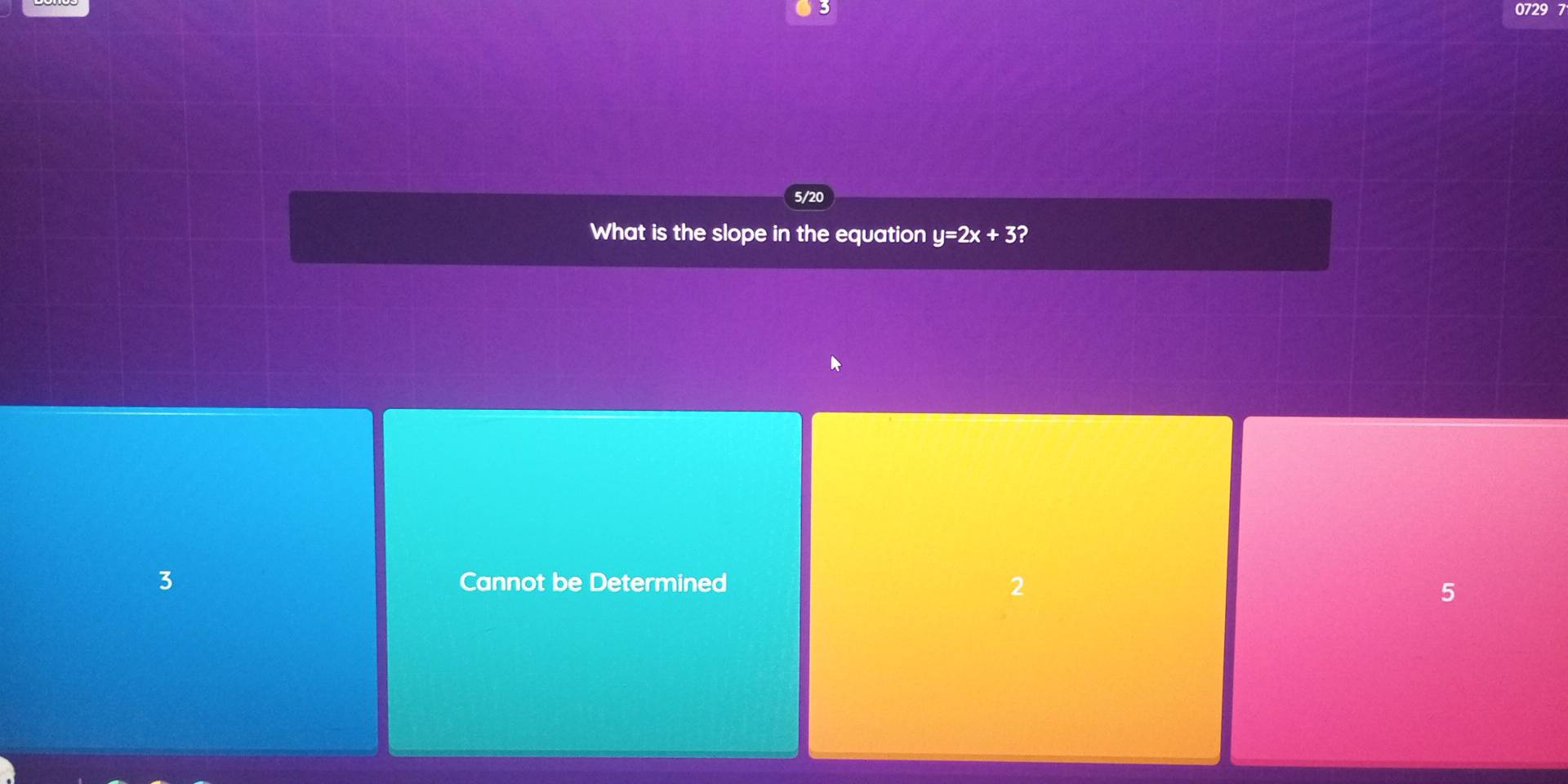 0729 7
5/20
What is the slope in the equation y=2x+3?
3 Cannot be Determined 2
5