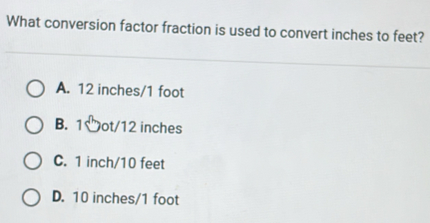 What conversion factor fraction is used to convert inches to feet?
A. 12 inches/1 foot
B. 1♡ot/12 inches
C. 1 inch/10 feet
D. 10 inches/1 foot