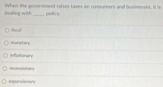 When the government raises taxes on consumers and businesses, it is
dealing with _policy.
fiscal
monetary
inflationary
recessionary
expansionary