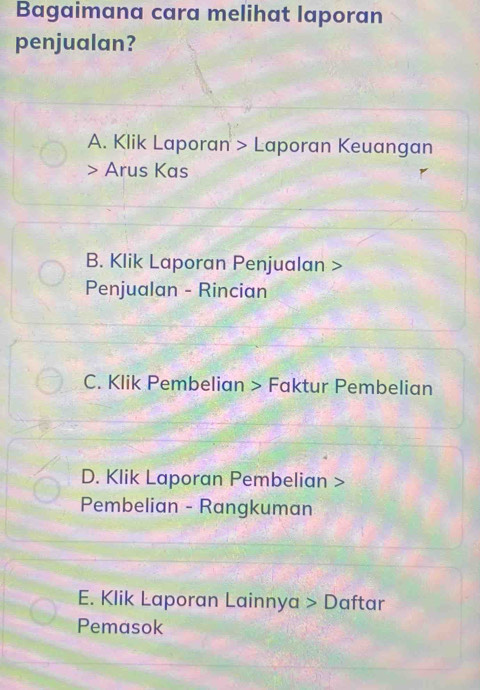 Bagaimana cara melihat laporan
penjualan?
A. Klik Laporan > Laporan Keuangan
> Arus Kas
B. Klik Laporan Penjualan >
Penjualan - Rincian
C. Klik Pembelian > Faktur Pembelian
D. Klik Laporan Pembelian >
Pembelian - Rangkuman
E. Klik Laporan Lainnya > Daftar
Pemasok