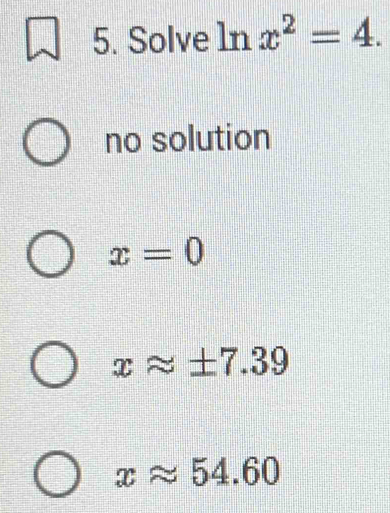 Solve ln x^2=4.
no solution
x=0
xapprox ± 7.39
xapprox 54.60