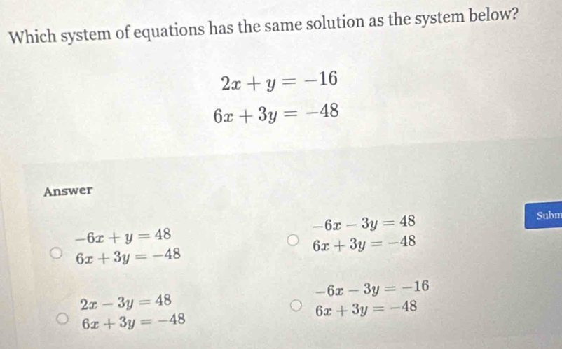 Which system of equations has the same solution as the system below?
2x+y=-16
6x+3y=-48
Answer
-6x-3y=48
Subm
-6x+y=48
6x+3y=-48
6x+3y=-48
-6x-3y=-16
2x-3y=48
6x+3y=-48
6x+3y=-48