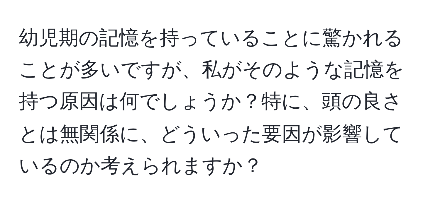 幼児期の記憶を持っていることに驚かれることが多いですが、私がそのような記憶を持つ原因は何でしょうか？特に、頭の良さとは無関係に、どういった要因が影響しているのか考えられますか？