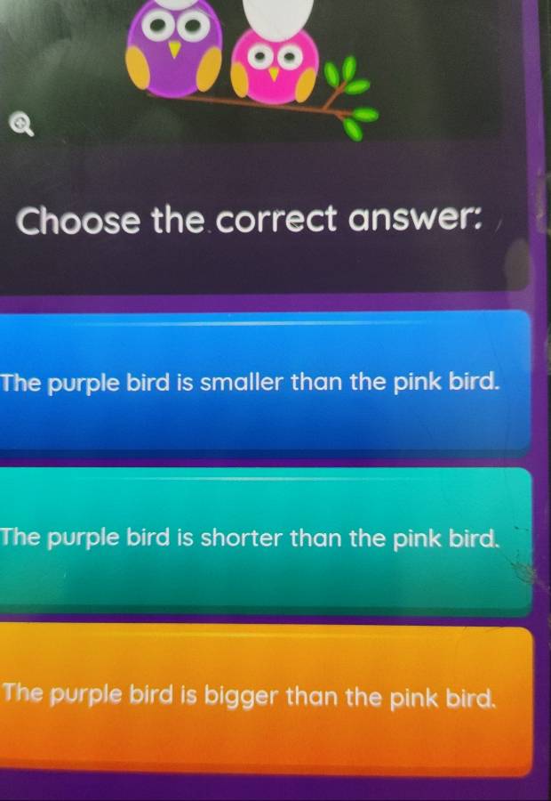 Choose the correct answer:
The purple bird is smaller than the pink bird.
The purple bird is shorter than the pink bird.
The purple bird is bigger than the pink bird.