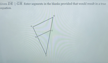 Given overline DE||overline GH. Enter segments in the blanks provided that would result in a true 
equation.