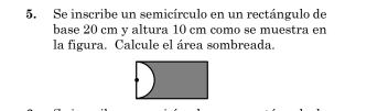 Se inscribe un semicírculo en un rectángulo de 
base 20 cm y altura 10 cm como se muestra en 
la figura. Calcule el área sombreada.