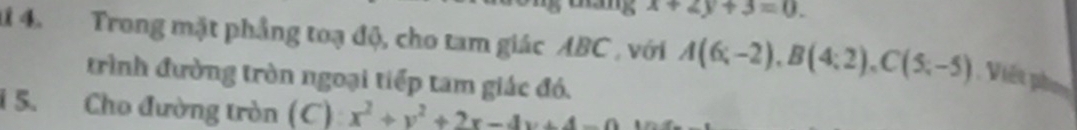 x+2y+3=0. 
1 4. Trong mặt phầng toạ độ, cho tam giác ABC , với A(6;-2), B(4;2), C(5;-5) Việt phụ
trình đường tròn ngoại tiếp tam giác đó.
i 5. Cho đường tròn (C): x^2+y^2+2x-4y+4=0