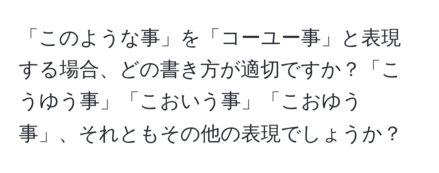 「このような事」を「コーユー事」と表現する場合、どの書き方が適切ですか？「こうゆう事」「こおいう事」「こおゆう事」、それともその他の表現でしょうか？