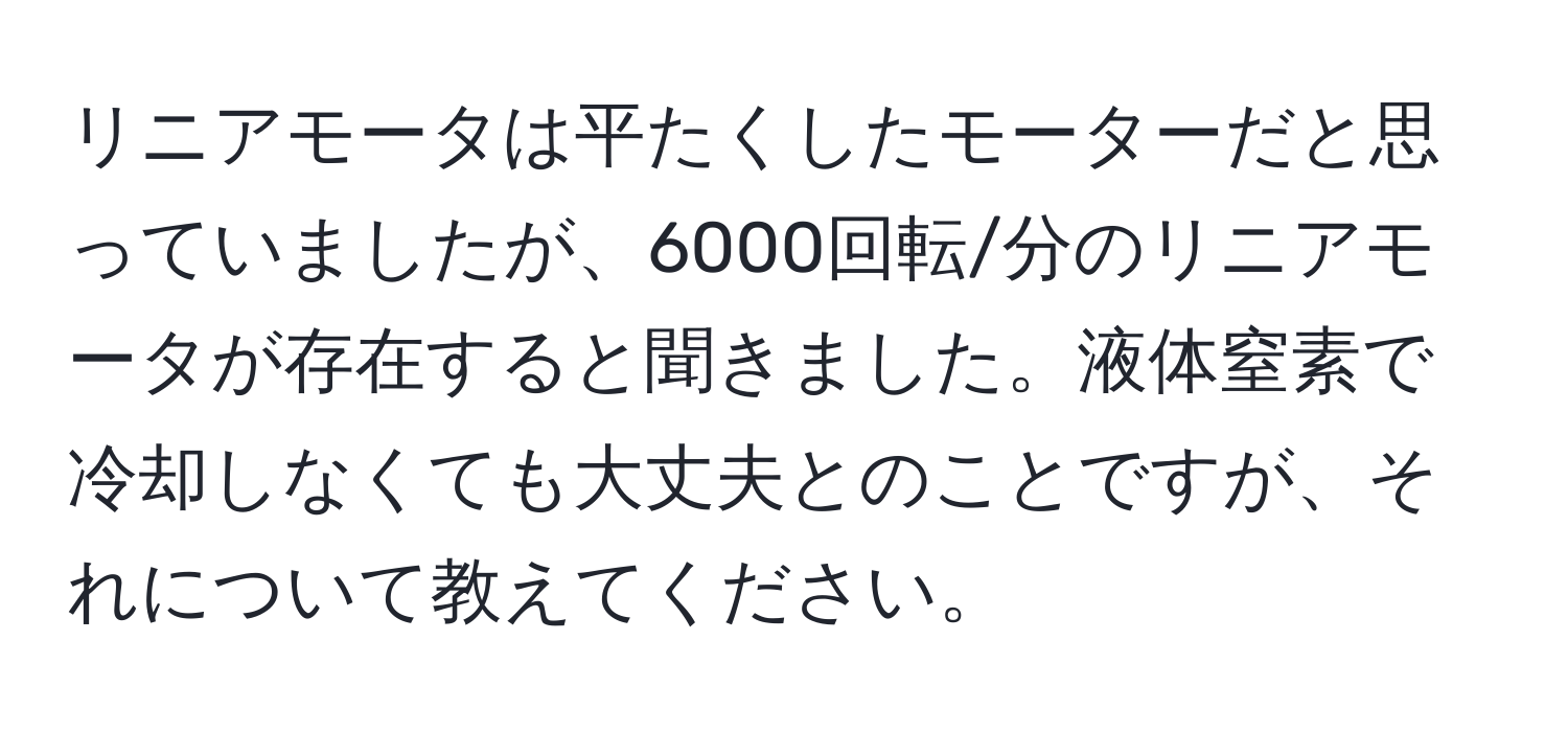 リニアモータは平たくしたモーターだと思っていましたが、6000回転/分のリニアモータが存在すると聞きました。液体窒素で冷却しなくても大丈夫とのことですが、それについて教えてください。