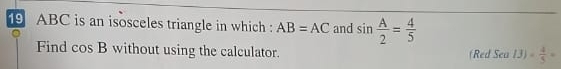 19 ABC is an isosceles triangle in which : AB=AC and sin  A/2 = 4/5 
Find cos B without using the calculator. (Red Sea 13)*  4/5 =