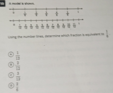 A model is shown.
Uising the number lines, determine which fraction is equivalent to  1/6 .
 1/12 
 2/12 
a  3/12 
D  2/6 