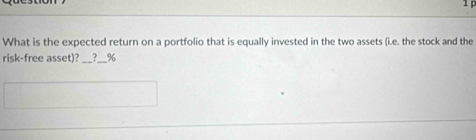 What is the expected return on a portfolio that is equally invested in the two assets (i.e. the stock and the 
risk-free asset)? __? ___%