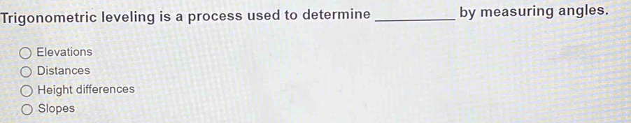 Trigonometric leveling is a process used to determine _by measuring angles.
Elevations
Distances
Height differences
Slopes