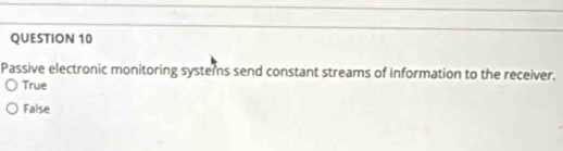 Passive electronic monitoring systems send constant streams of Information to the receiver.
True
False