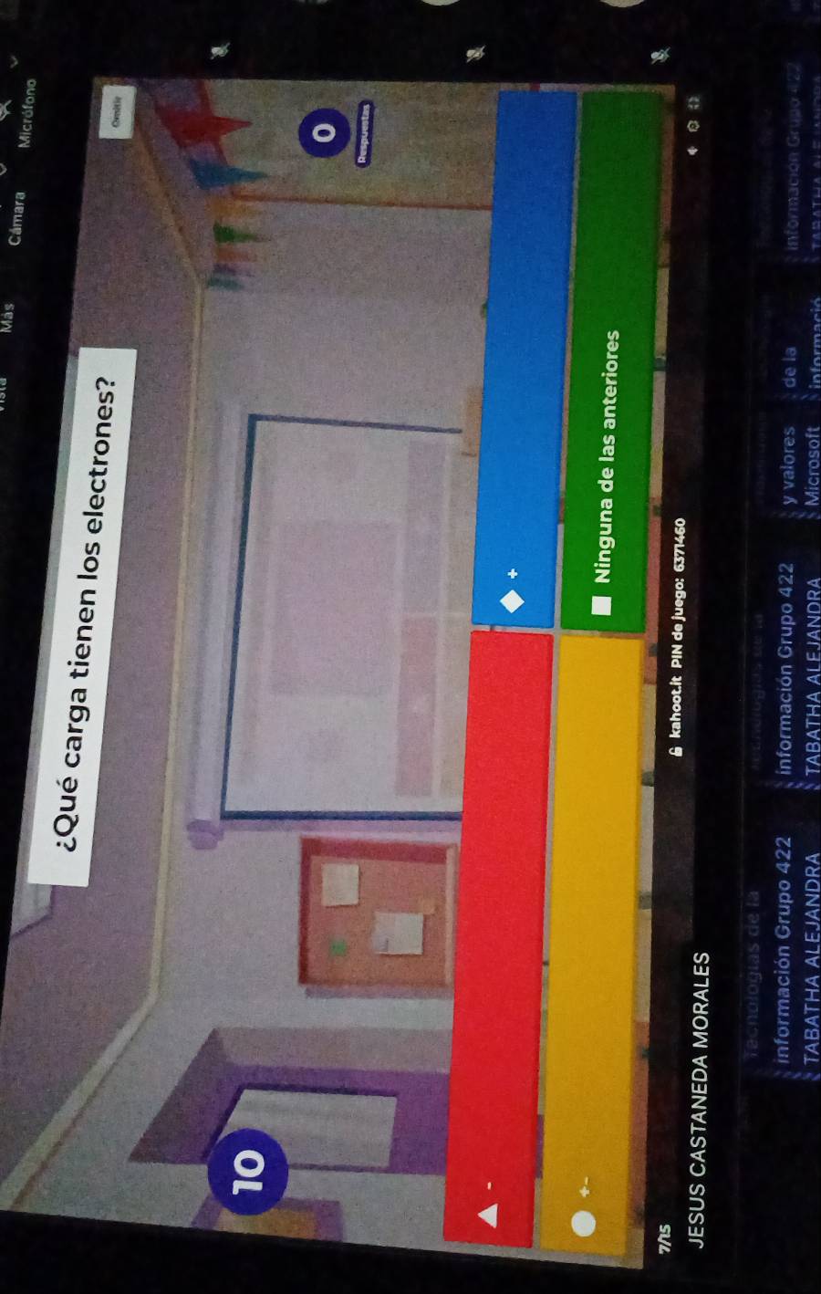 Más Cámara Micrófono
¿Qué carga tienen los electrones?
Cemitio
10
a
+
Ninguna de las anteriores
7/5 & kahoot.it PIN de juego: 6371460
JESUS CASTANEDA MORALES
()
Tecnologías de la
información Grupo 422 información Grupo 422 y valores de la información Grupo #22
TABATHA ALEJANDRA TABATHA ALEJANDRA Microsoft