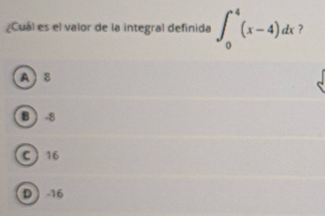 ¿Cuál es el valor de la integral definida ∈t _0^4(x-4)dx 7
A  8
B ) -8
C 16
D  -16