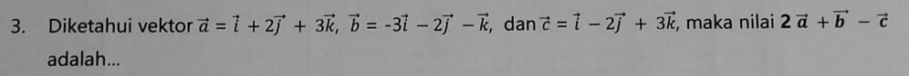 Diketahui vektor vector a=vector i+2vector j+3vector k, vector b=-3vector i-2vector j-vector k , dan vector c=vector i-2vector j+3vector k , maka nilai 2vector a+vector b-vector c
adalah...