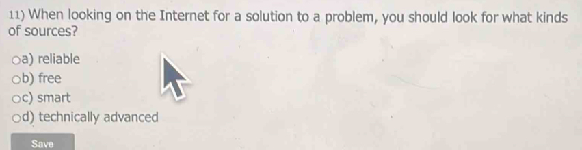 When looking on the Internet for a solution to a problem, you should look for what kinds
of sources?
a) reliable
b) free
c) smart
d) technically advanced
Save