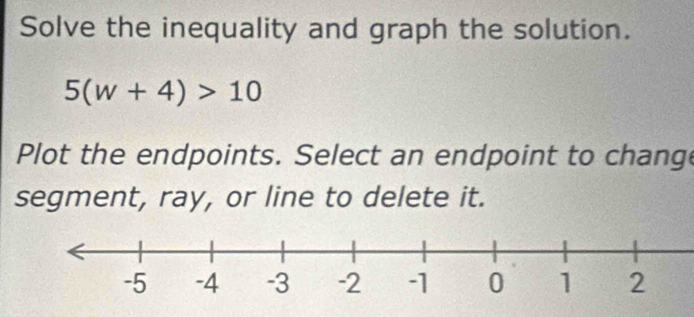 Solve the inequality and graph the solution.
5(w+4)>10
Plot the endpoints. Select an endpoint to change 
segment, ray, or line to delete it.