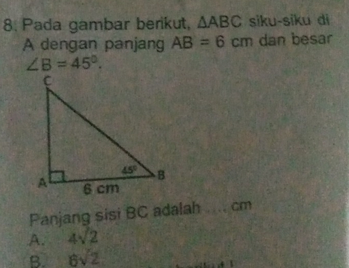 Pada gambar berikut, △ ABC siku-siku di
A dengan panjang AB=6cm dan besar
∠ B=45°.
Panjang sisi BC adalah cm
A. 4sqrt(2)
B. 6sqrt(2)