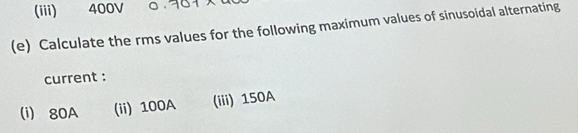 (iii) 400V
(e) Calculate the rms values for the following maximum values of sinusoidal alternating 
current : 
(i) 80A (ii) 100A (iii) 150A