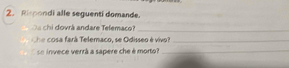 Rispondi alle seguenti domande. 
Da chi dovrà andare Telemaco?_ 
he cosa fará Telemaco, se Odisseo è vivo?_ 
se invece verrà a sapere che è morto?_