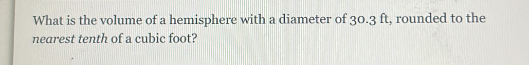 What is the volume of a hemisphere with a diameter of 30.3 ft, rounded to the 
nearest tenth of a cubic foot?