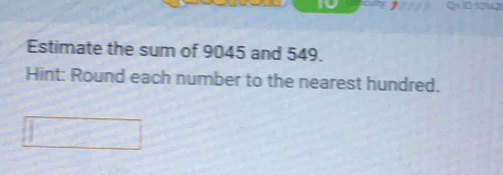 Estimate the sum of 9045 and 549. 
Hint: Round each number to the nearest hundred.