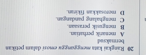 Rangkai kata mengganggu emosi dalam petikan
bermaksud
A menarik perhatian.
B mengusik perasaan.
C menghalang pandangan.
D merosakkan fikiran.