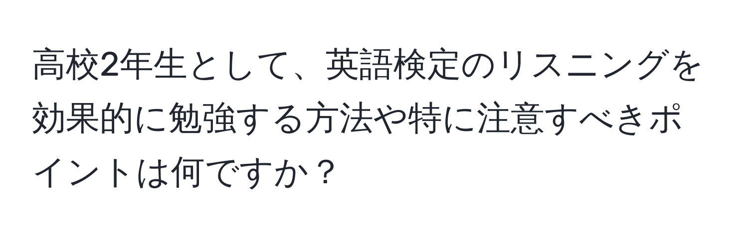 高校2年生として、英語検定のリスニングを効果的に勉強する方法や特に注意すべきポイントは何ですか？