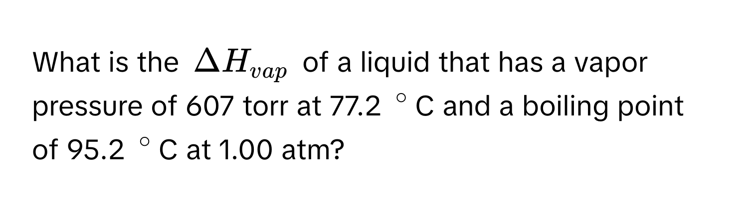 What is the $Delta H_vap$ of a liquid that has a vapor pressure of 607 torr at 77.2 $°$C and a boiling point of 95.2 $°$C at 1.00 atm?