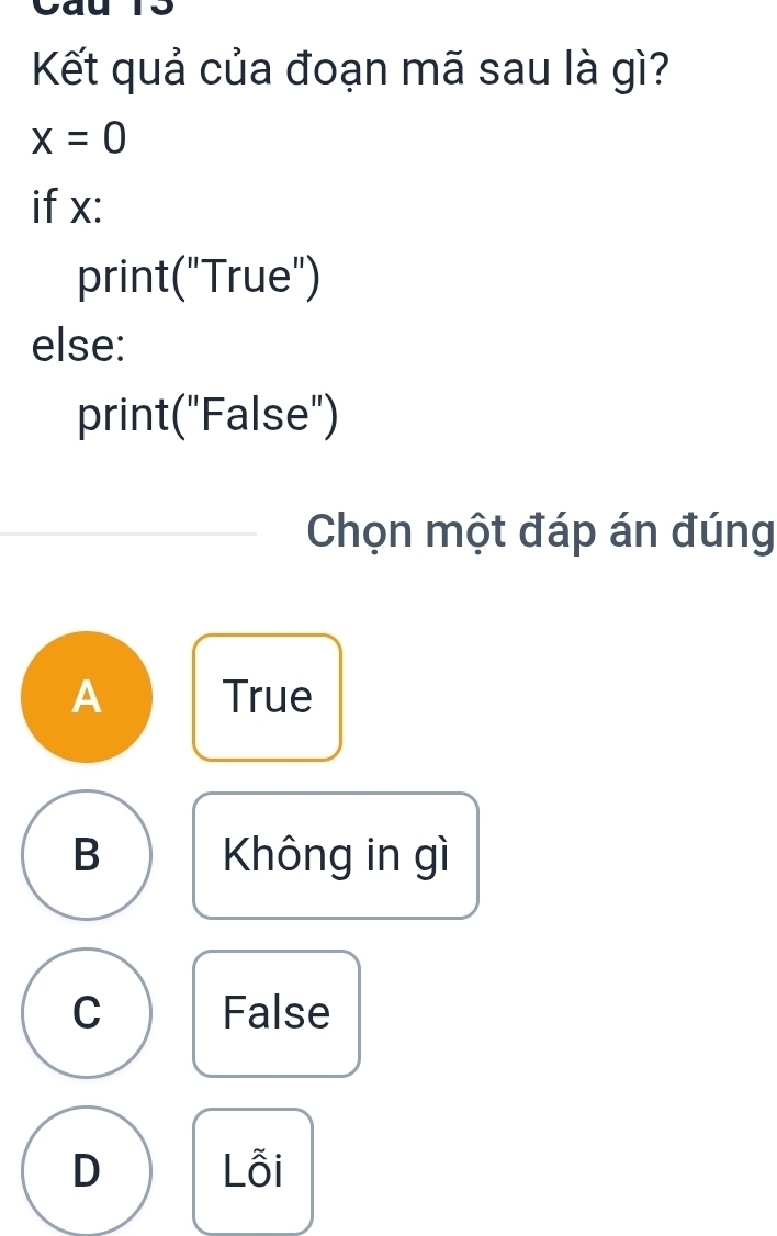 Kết quả của đoạn mã sau là gì?
x=0
if x :
print("True")
else:
print("False")
Chọn một đáp án đúng
A True
B Không in gì
C False
D Lỗi