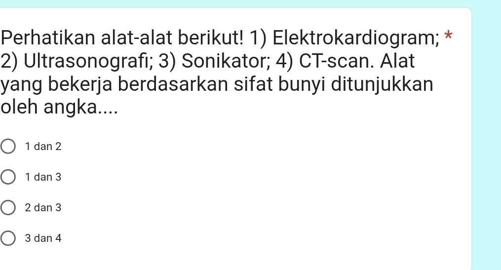 Perhatikan alat-alat berikut! 1) Elektrokardiogram; *
2) Ultrasonografi; 3) Sonikator; 4) CT-scan. Alat
yang bekerja berdasarkan sifat bunyi ditunjukkan
oleh angka....
1 dan 2
1 dan 3
2 dan 3
3 dan 4