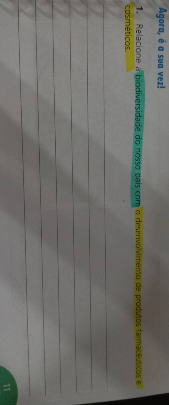 Agora, é a sua vez! 
1. Relacione a biodiversidade do nosso país com o desenvolvimento de produtos farmacêuticos e 
cosméticos. 
_ 
_ 
_ 
_ 
_ 
_ 
11