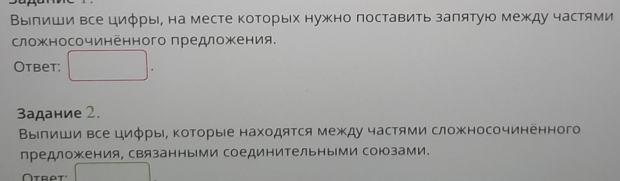 Вылиши все циφры, на месте которых нужно поставить заπятую между частями 
сложносочинённого предложения. 
Otbet: 
3адание 2. 
ΒыΙлиши все циφры, ΚоΤорые нахοдяΤся между частями сложносочиненного 
предложения, связанными соединительными союзами. 
Ötret''