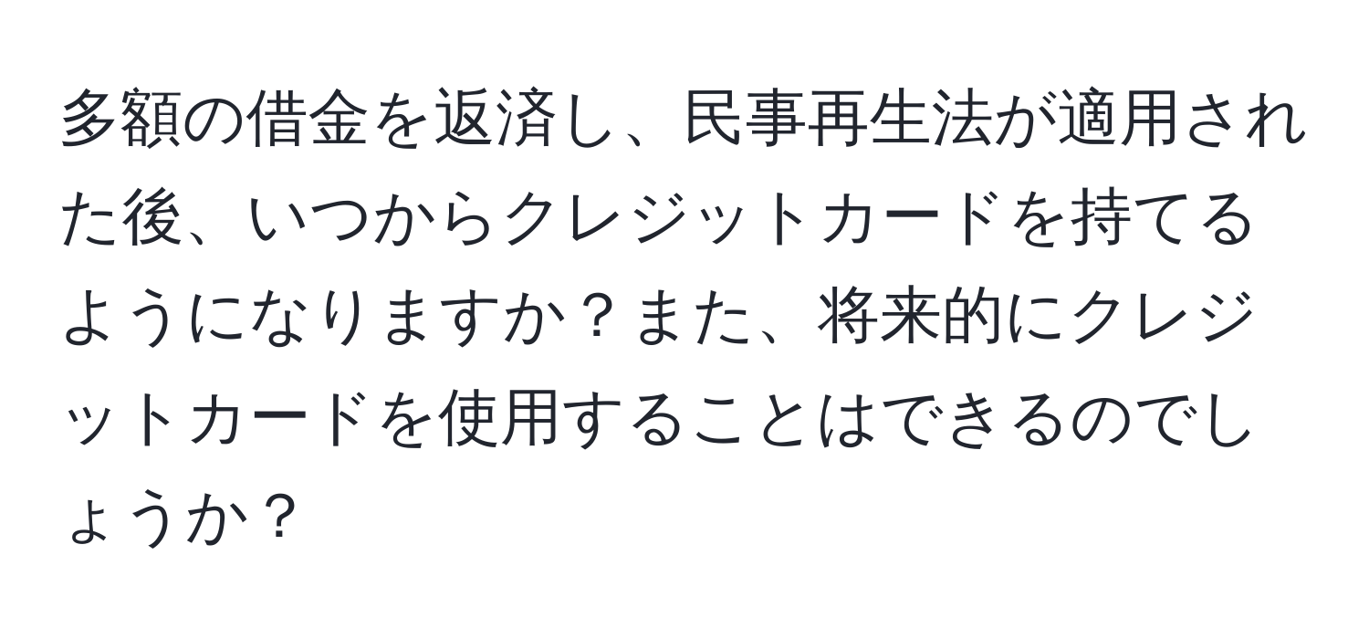 多額の借金を返済し、民事再生法が適用された後、いつからクレジットカードを持てるようになりますか？また、将来的にクレジットカードを使用することはできるのでしょうか？