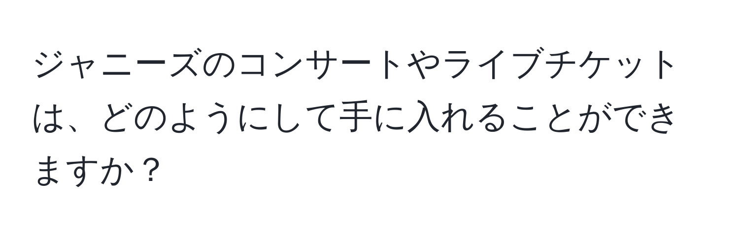 ジャニーズのコンサートやライブチケットは、どのようにして手に入れることができますか？