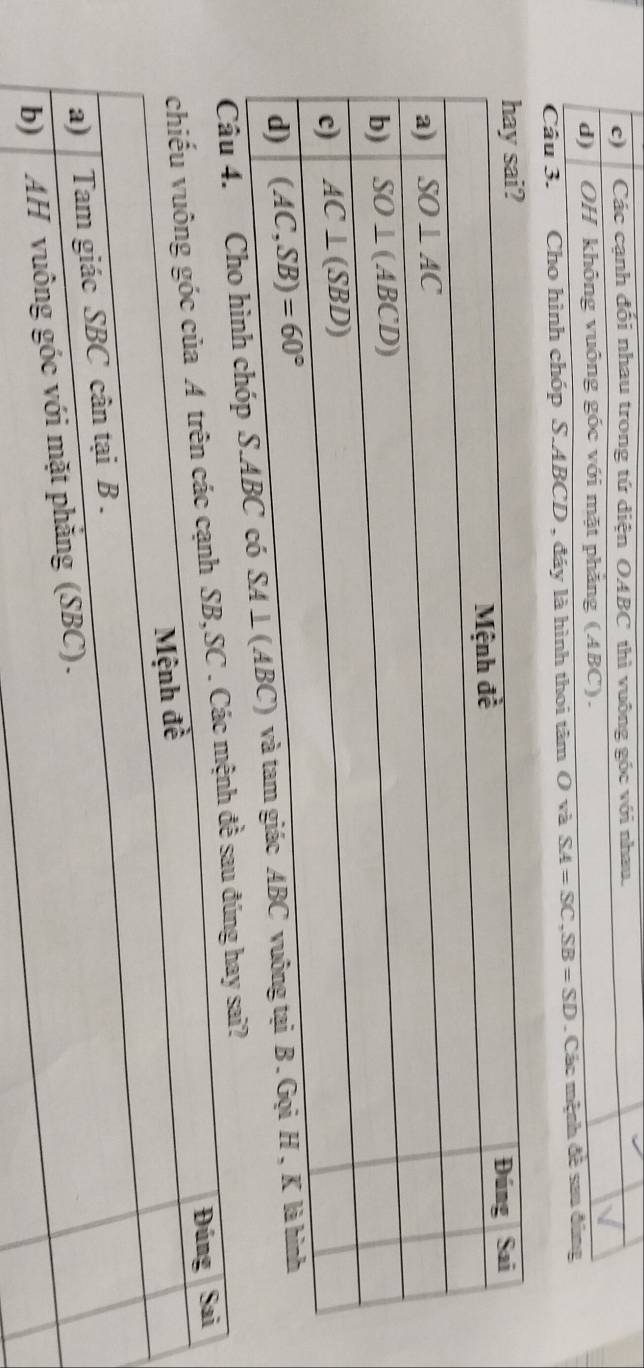 e)  Các cạnh đối nhau trong tứ diện OABC thì vuông góc với nhau.
d)  OH không vuông góc với mặt phăng (ABC).
Câu 3. Cho hình chóp S.ABCD , đáy là hình thoi tâm Ova SA=SC,SB=SD. Các mệnh đề sau đùng
Cho hình chóp S.ABC
g hay sai?
