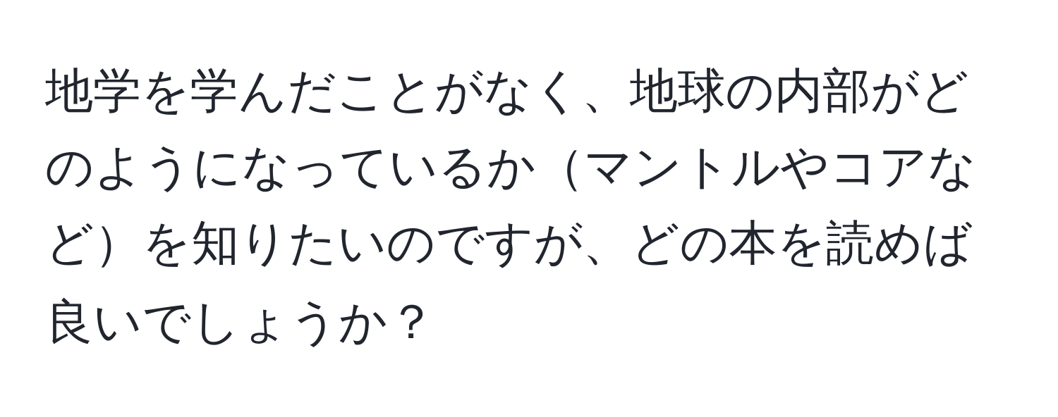 地学を学んだことがなく、地球の内部がどのようになっているかマントルやコアなどを知りたいのですが、どの本を読めば良いでしょうか？