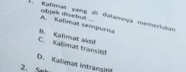 Kalimat yang di dalamnya memerlukan objek disebut ... A. Kalimat sempurna
B. Kalimat aktif
C. Kalimat transitif
D. Kalimat intranşifif
2. 5