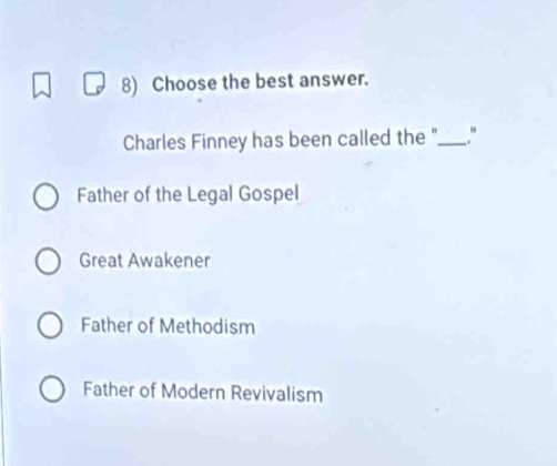 Choose the best answer.
Charles Finney has been called the "_ "
Father of the Legal Gospel
Great Awakener
Father of Methodism
Father of Modern Revivalism