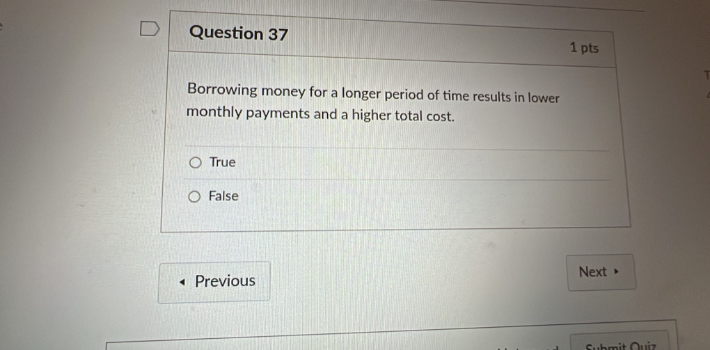 Borrowing money for a longer period of time results in lower
monthly payments and a higher total cost.
True
False
Next 
Previous
Suhmit Quiz