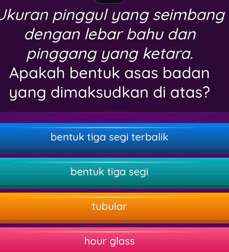 Jkuran pinggul yang seimbang
dengan lebar bahu dan
pinggang yang ketara.
Apakah bentuk asas badan
yang dimaksudkan di atas?
bentuk tiga segi terbalik
bentuk tiga segi
tubular
hour glass