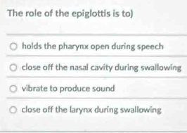 The role of the epiglottis is to)
holds the pharynx open during speech
close off the nasal cavity during swallowing
vibrate to produce sound
close off the larynx during swallowing