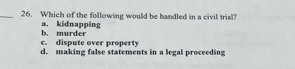 Which of the following would be handled in a civil trial?
a. kidnapping
b. murder
c. dispute over property
d. making false statements in a legal proceeding