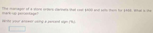 The manager of a store orders clarinets that cost $400 and sells them for $468. What is the 
mark-up percentage? 
Write your answer using a percent sign (%).