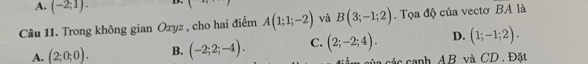 A. (-2;1). 
D. ( 
Câu 11. Trong không gian Oxyz , cho hai điểm A(1;1;-2) và B(3;-1;2). Tọa độ của vectoơ BA là
D. (1;-1;2).
A. (2;0;0).
B. (-2;2;-4).
C. (2;-2;4). 
các canh AB và CD. Đặt