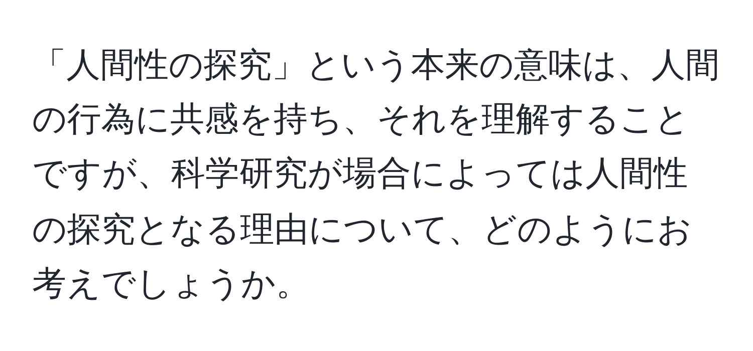 「人間性の探究」という本来の意味は、人間の行為に共感を持ち、それを理解することですが、科学研究が場合によっては人間性の探究となる理由について、どのようにお考えでしょうか。