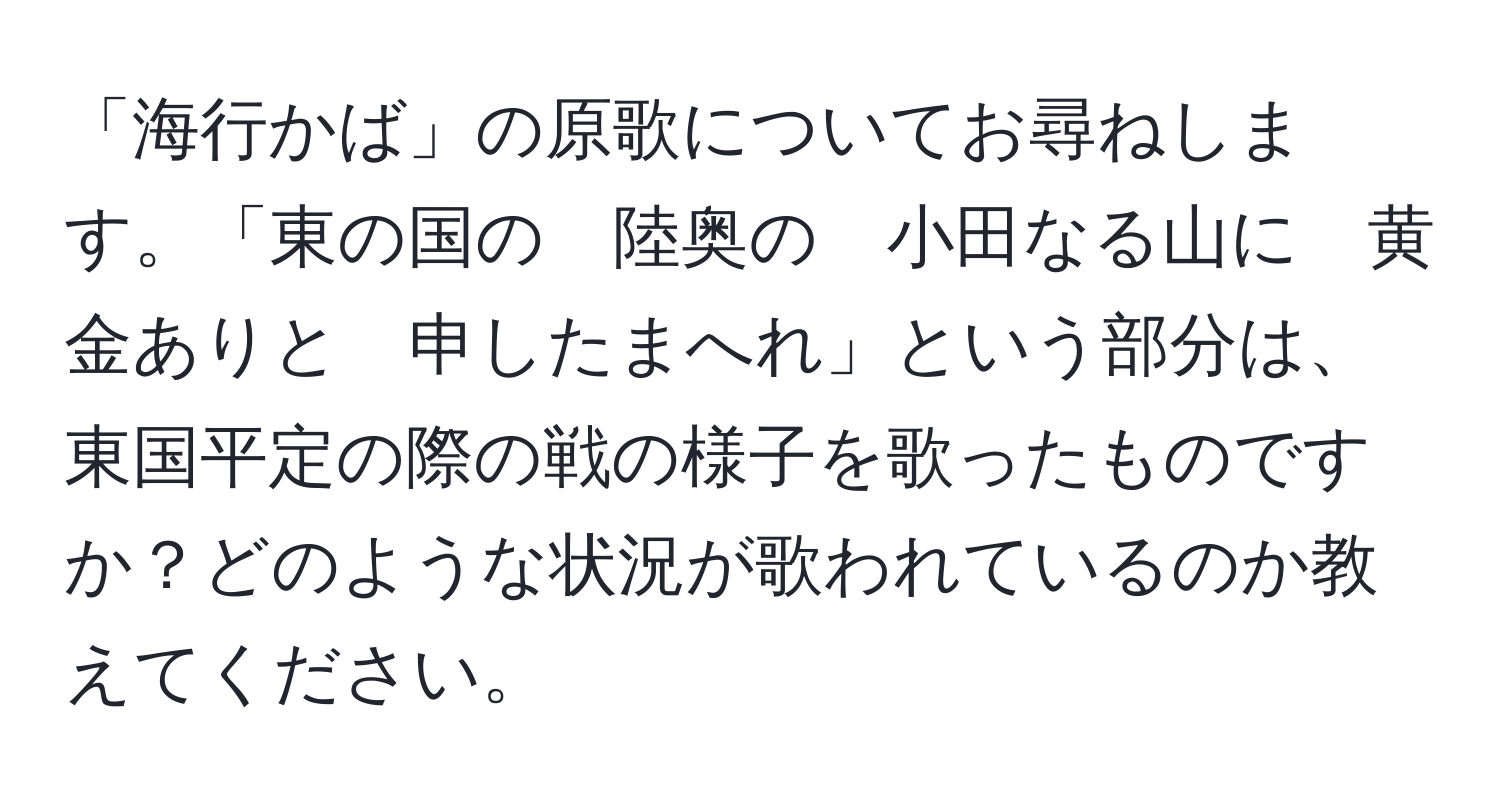 「海行かば」の原歌についてお尋ねします。「東の国の　陸奥の　小田なる山に　黄金ありと　申したまへれ」という部分は、東国平定の際の戦の様子を歌ったものですか？どのような状況が歌われているのか教えてください。