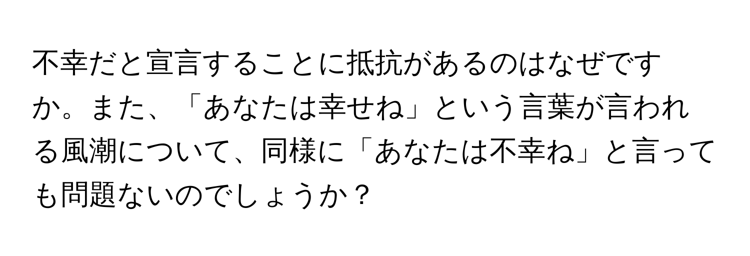 不幸だと宣言することに抵抗があるのはなぜですか。また、「あなたは幸せね」という言葉が言われる風潮について、同様に「あなたは不幸ね」と言っても問題ないのでしょうか？